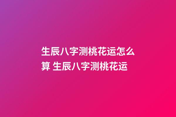 生辰八字测桃花运怎么算 生辰八字测桃花运-第1张-观点-玄机派